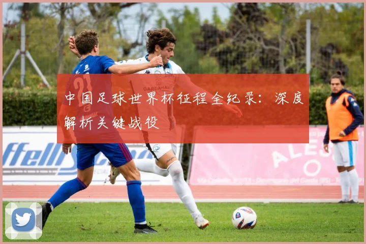 中国足球世界杯征程全纪录：深度解析关键战役