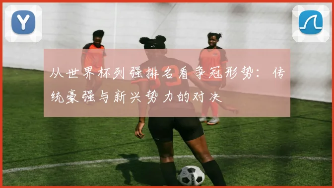 从世界杯列强排名看争冠形势：传统豪强与新兴势力的对决