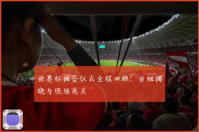 世界杯抽签仪式全程回顾：分组揭晓与现场亮点