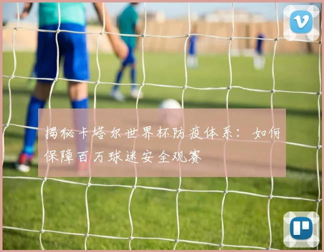 揭秘卡塔尔世界杯防疫体系:如何保障百万球迷安全观赛