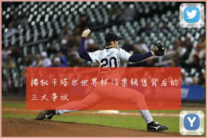 揭秘卡塔尔世界杯门票销售背后的三大争议