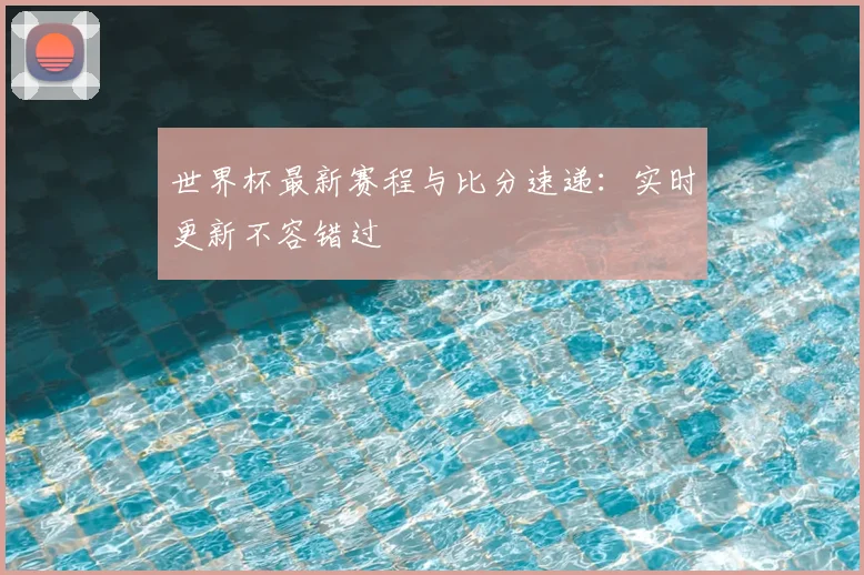 世界杯最新赛程与比分速递：实时更新不容错过