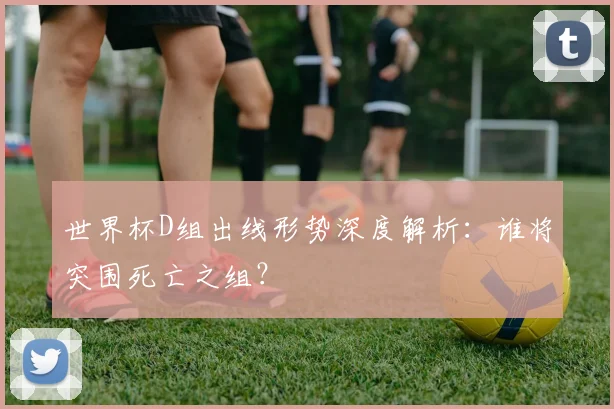 世界杯D组出线形势深度解析：谁将突围死亡之组？