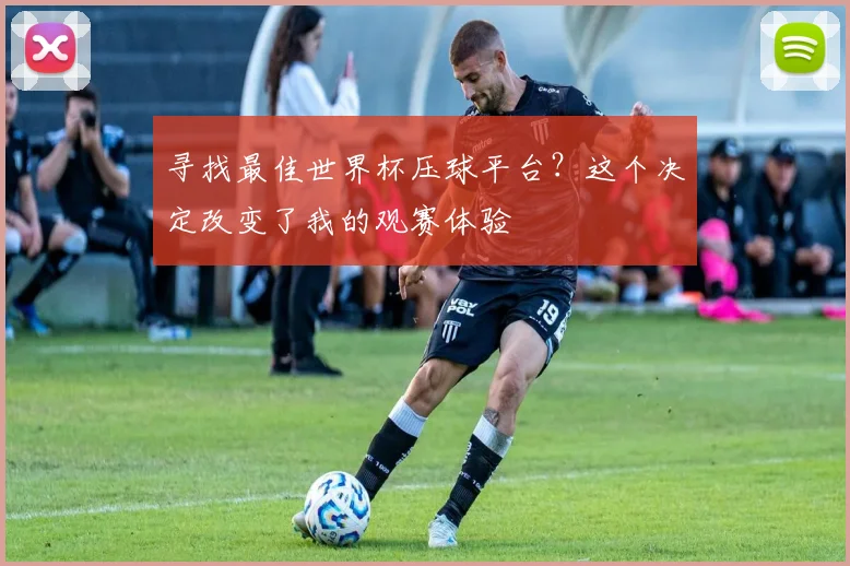 寻找最佳世界杯压球平台?这个决定改变了我的观赛体验