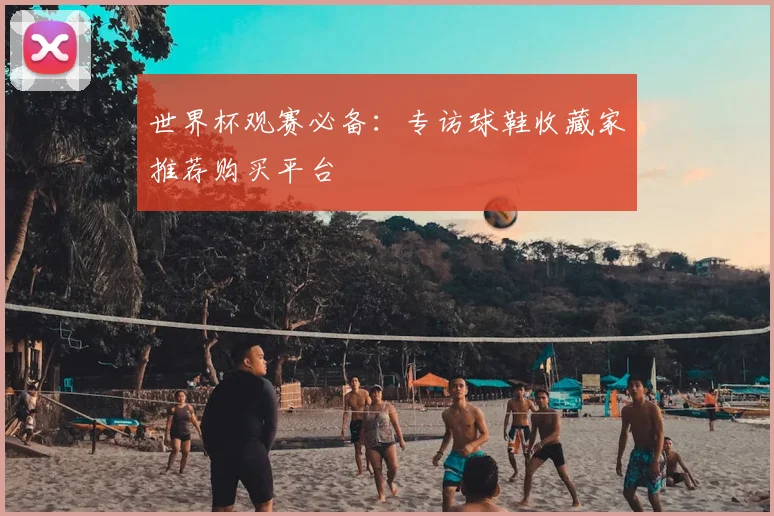 世界杯观赛必备:专访球鞋收藏家推荐购买平台