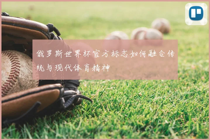 俄罗斯世界杯官方标志如何融合传统与现代体育精神