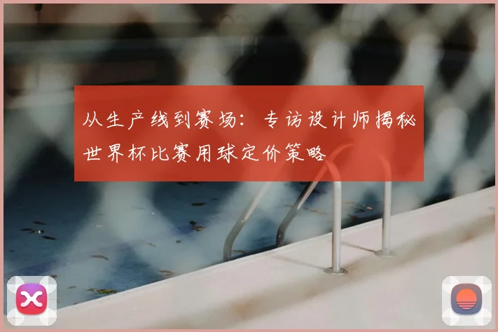 从生产线到赛场:专访设计师揭秘世界杯比赛用球定价策略