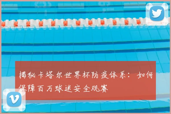 揭秘卡塔尔世界杯防疫体系:如何保障百万球迷安全观赛