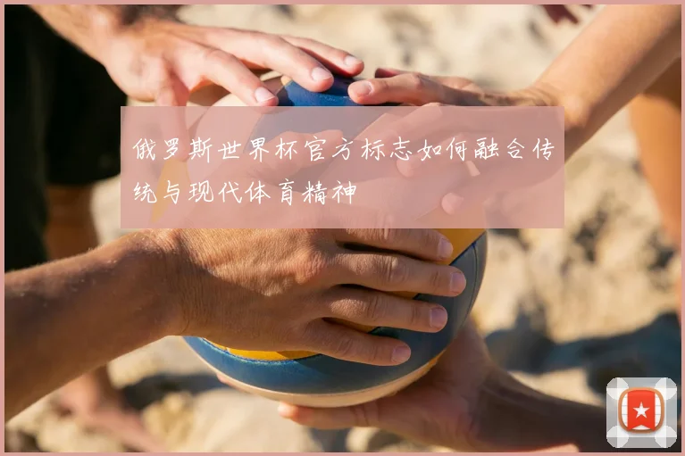俄罗斯世界杯官方标志如何融合传统与现代体育精神