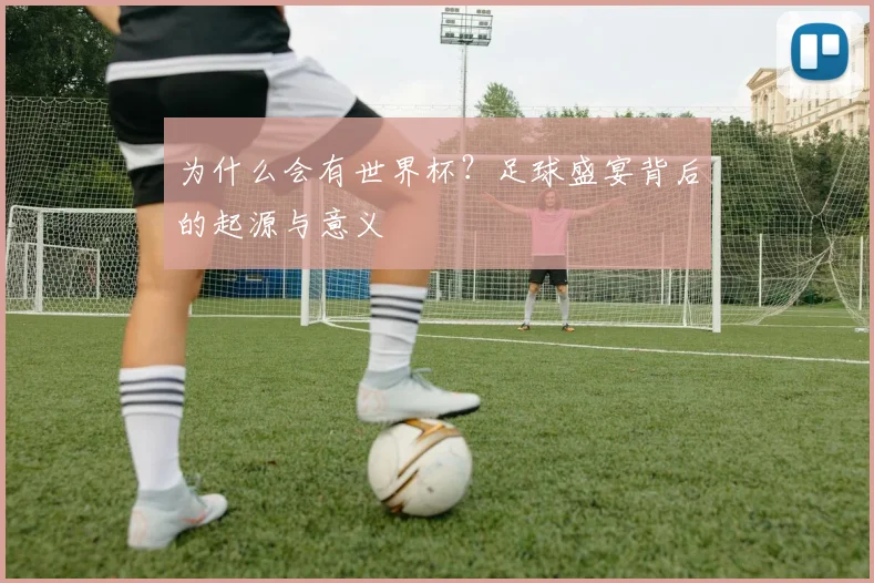 为什么会有世界杯?足球盛宴背后的起源与意义