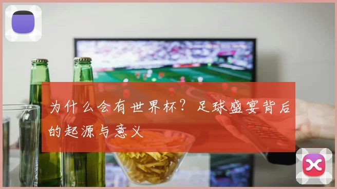 为什么会有世界杯?足球盛宴背后的起源与意义