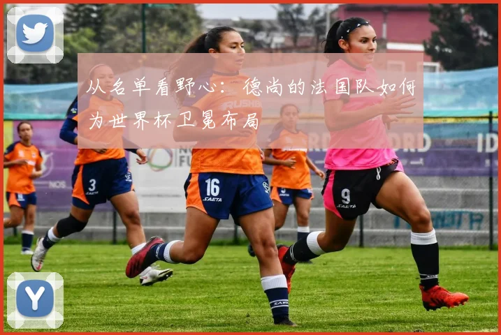 从名单看野心:德尚的法国队如何为世界杯卫冕布局