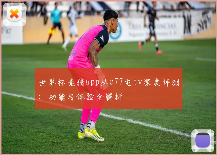 世界杯竞猜app丛c77电tv深度评测:功能与体验全解析